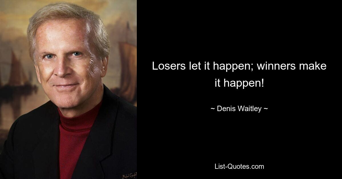 Losers let it happen; winners make it happen! — © Denis Waitley