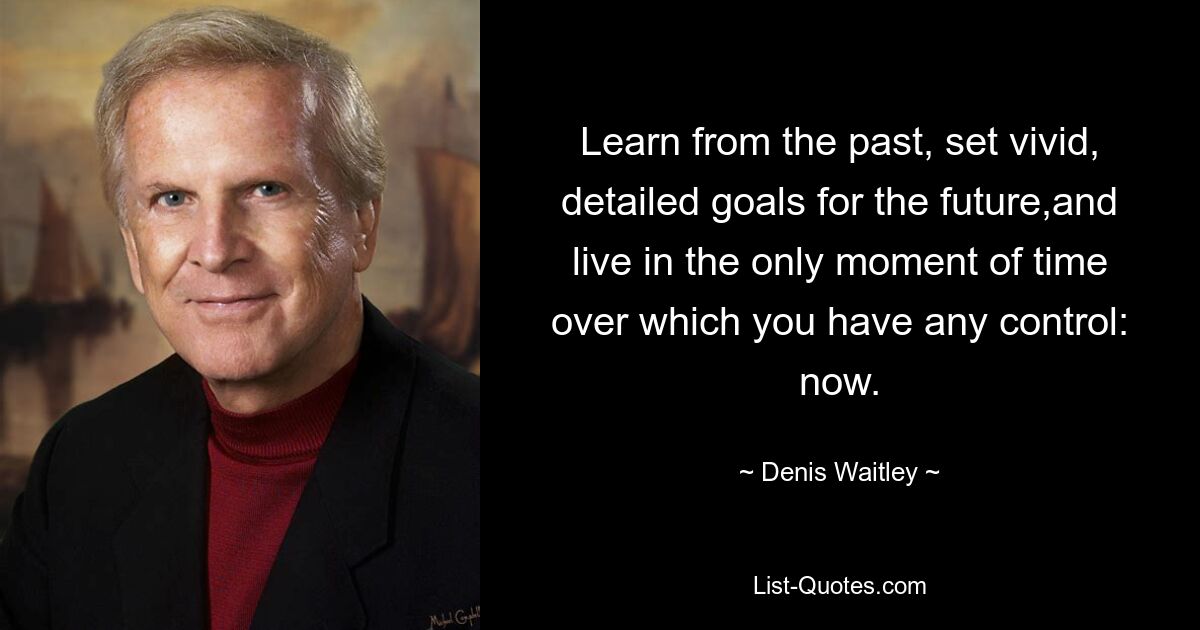 Learn from the past, set vivid, detailed goals for the future,and live in the only moment of time over which you have any control: now. — © Denis Waitley