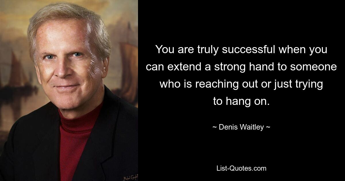 You are truly successful when you can extend a strong hand to someone who is reaching out or just trying to hang on. — © Denis Waitley