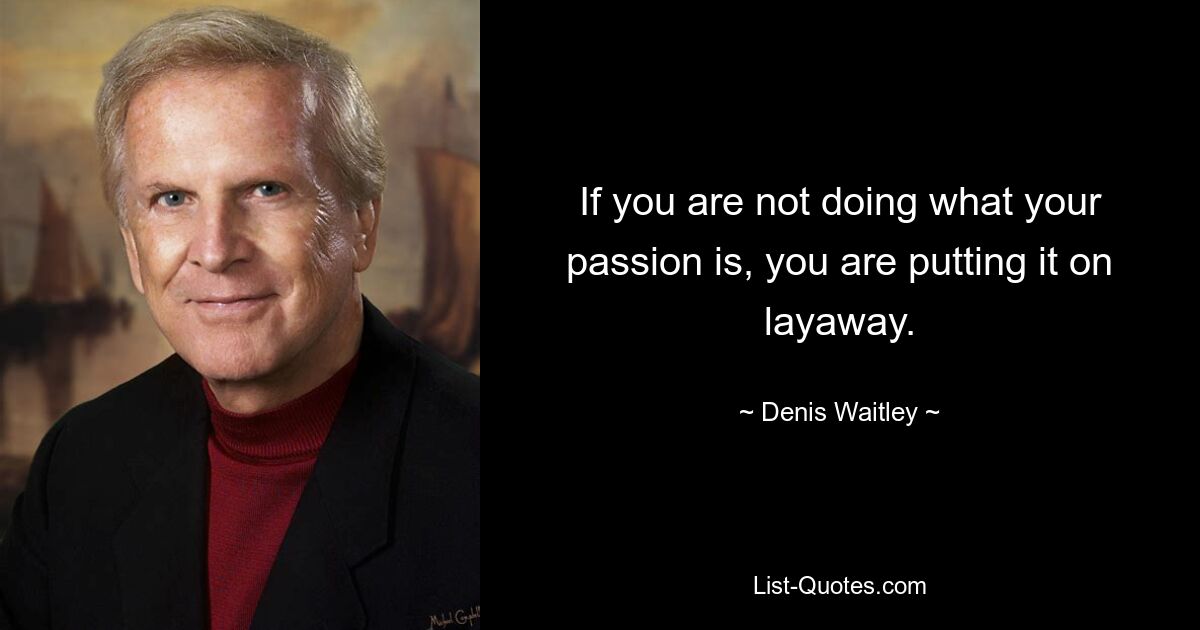 If you are not doing what your passion is, you are putting it on layaway. — © Denis Waitley