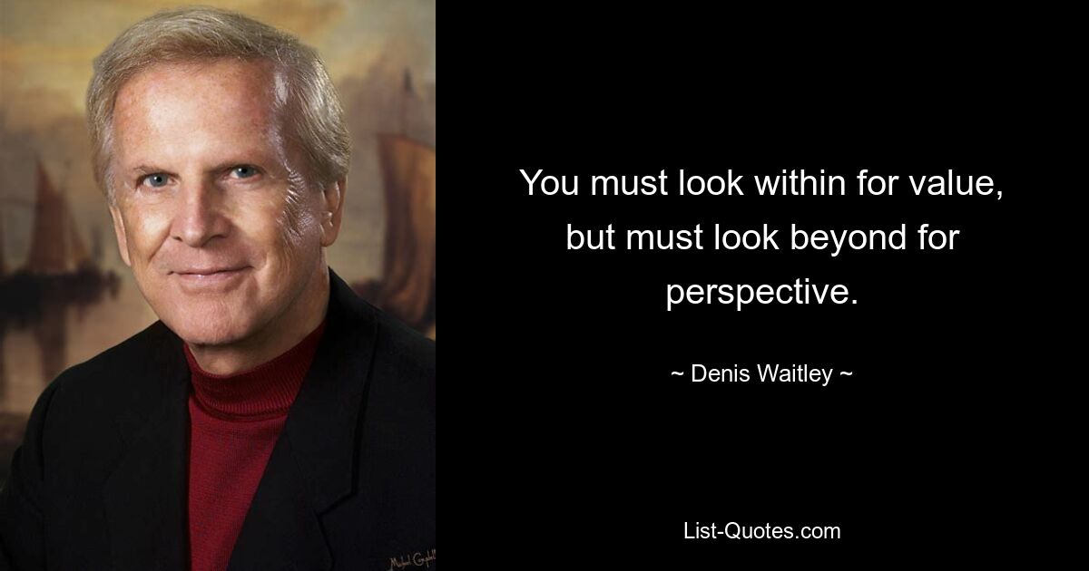 You must look within for value,
but must look beyond for perspective. — © Denis Waitley