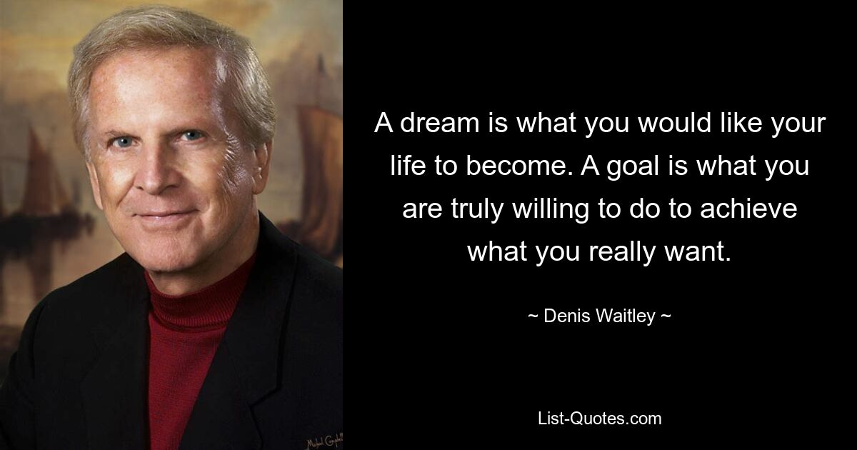 A dream is what you would like your life to become. A goal is what you are truly willing to do to achieve what you really want. — © Denis Waitley