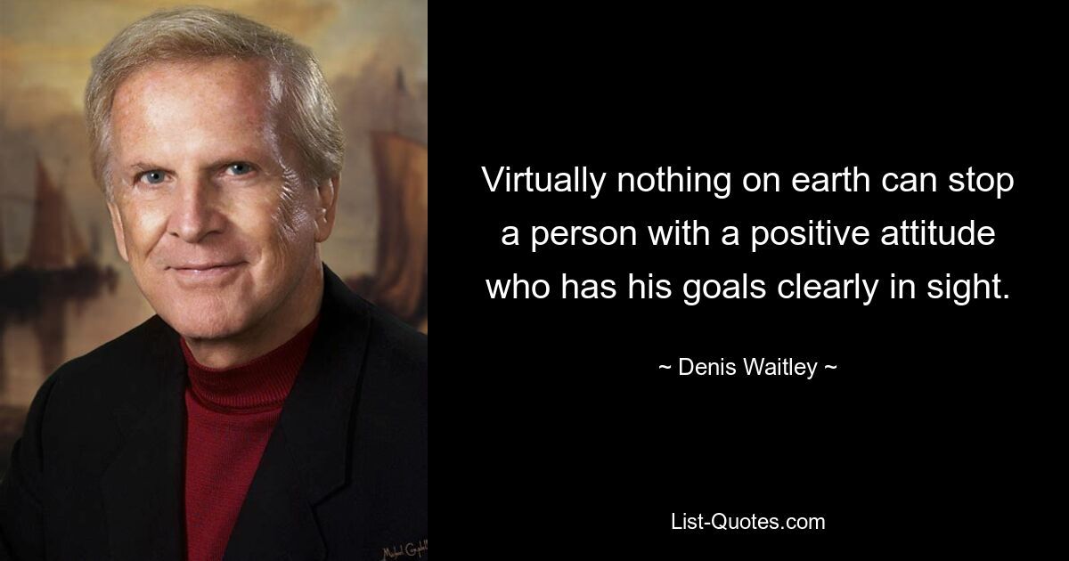 Virtually nothing on earth can stop a person with a positive attitude who has his goals clearly in sight. — © Denis Waitley