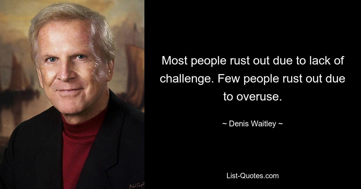 Most people rust out due to lack of challenge. Few people rust out due to overuse. — © Denis Waitley