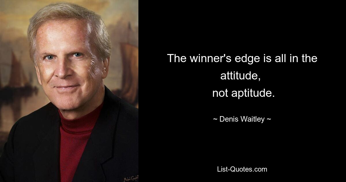 The winner's edge is all in the attitude, 
 not aptitude. — © Denis Waitley