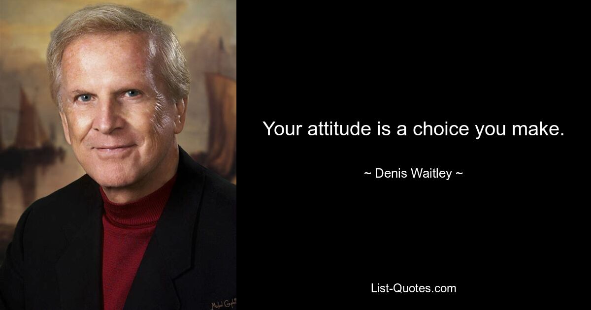 Your attitude is a choice you make. — © Denis Waitley