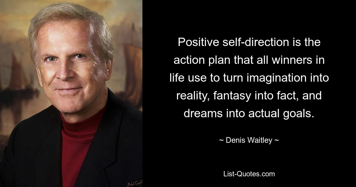 Positive self-direction is the action plan that all winners in life use to turn imagination into reality, fantasy into fact, and dreams into actual goals. — © Denis Waitley