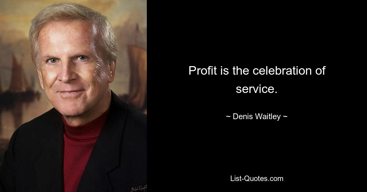 Profit is the celebration of service. — © Denis Waitley