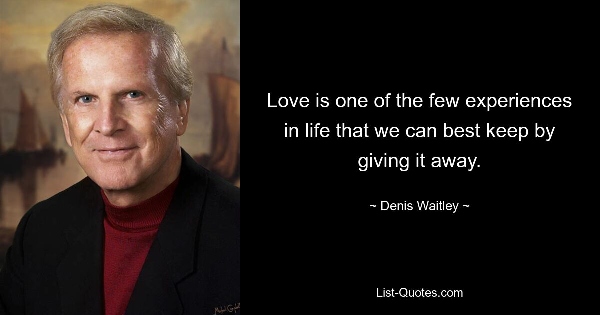 Love is one of the few experiences in life that we can best keep by giving it away. — © Denis Waitley