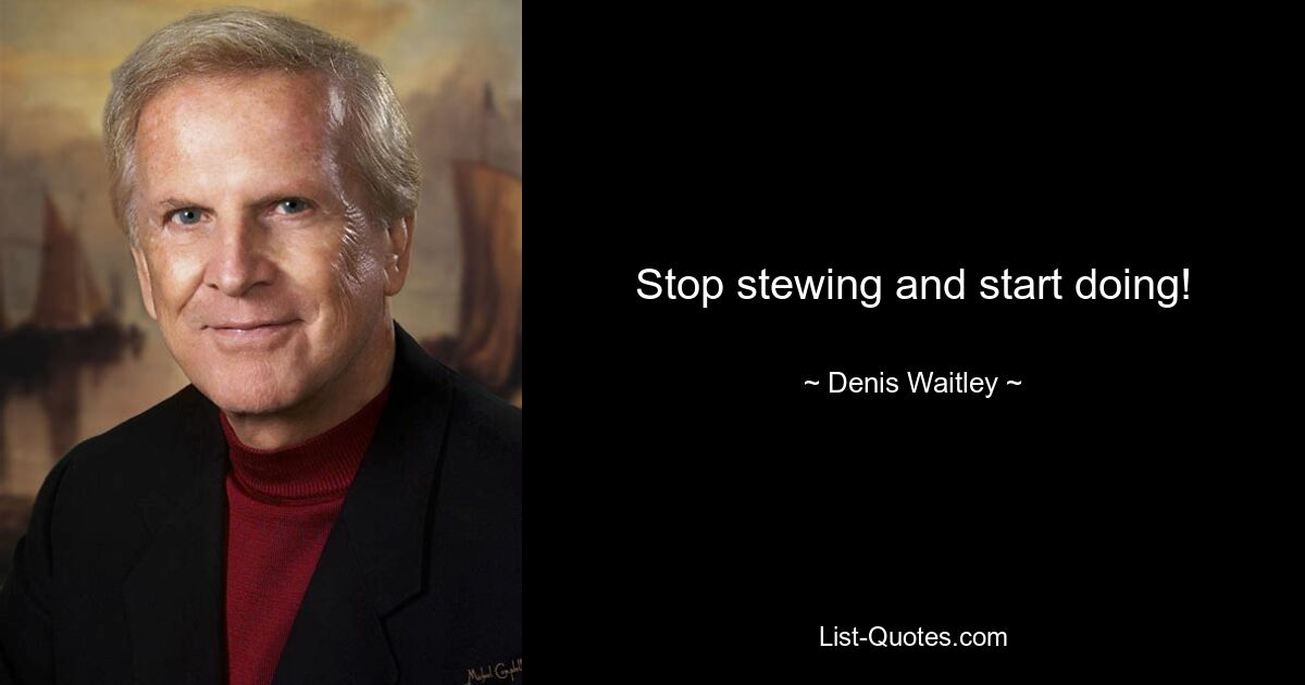 Stop stewing and start doing! — © Denis Waitley