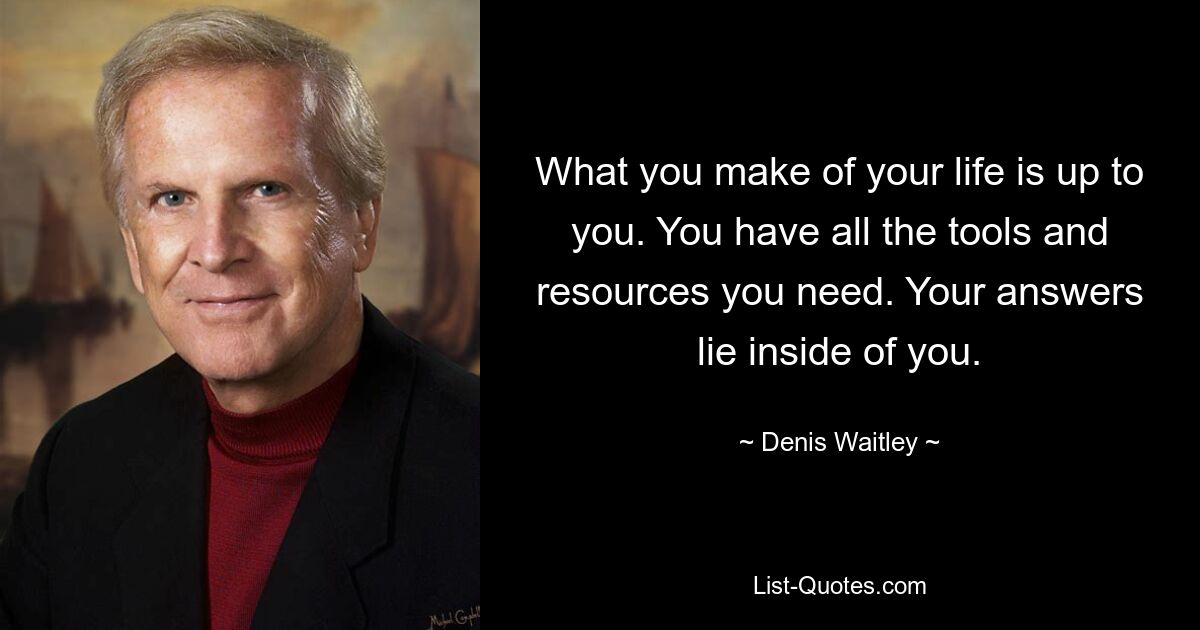 What you make of your life is up to you. You have all the tools and resources you need. Your answers lie inside of you. — © Denis Waitley