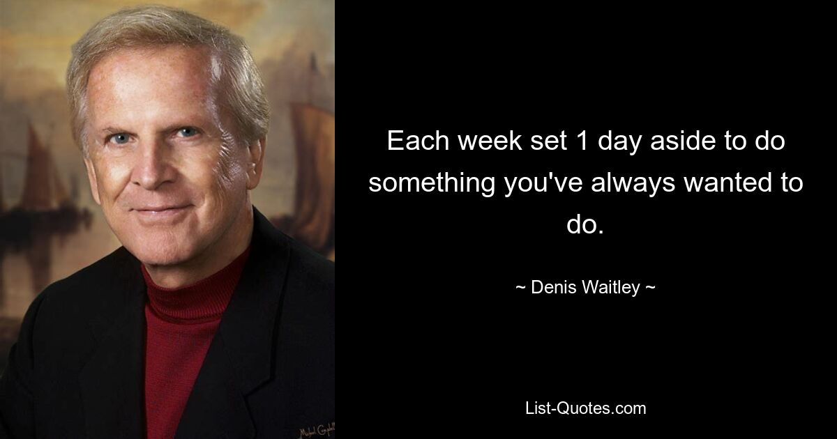 Each week set 1 day aside to do something you've always wanted to do. — © Denis Waitley