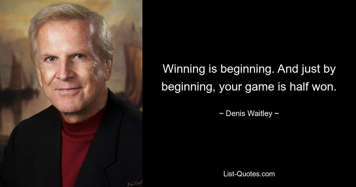 Winning is beginning. And just by beginning, your game is half won. — © Denis Waitley