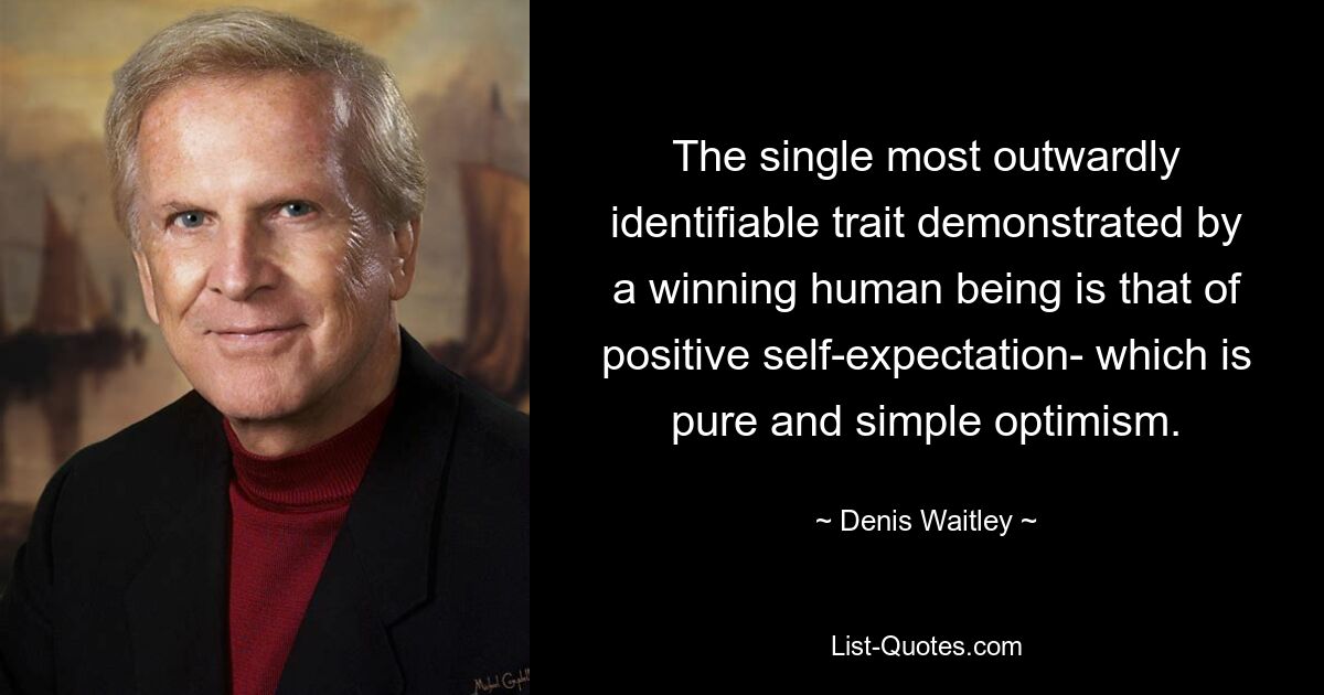 The single most outwardly identifiable trait demonstrated by a winning human being is that of positive self-expectation- which is pure and simple optimism. — © Denis Waitley