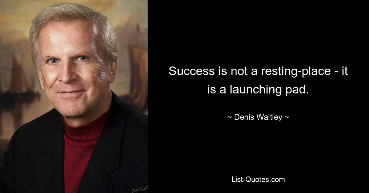 Success is not a resting-place - it is a launching pad. — © Denis Waitley