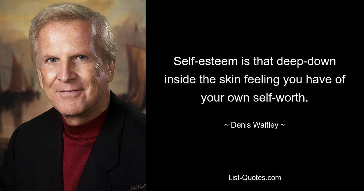 Self-esteem is that deep-down inside the skin feeling you have of your own self-worth. — © Denis Waitley