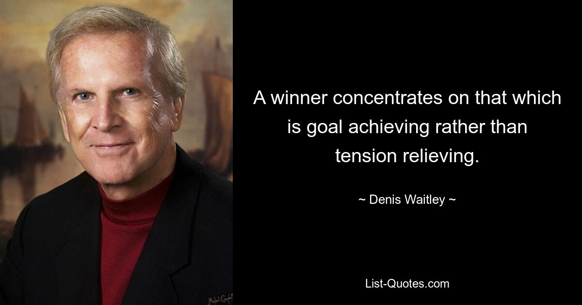 A winner concentrates on that which is goal achieving rather than tension relieving. — © Denis Waitley