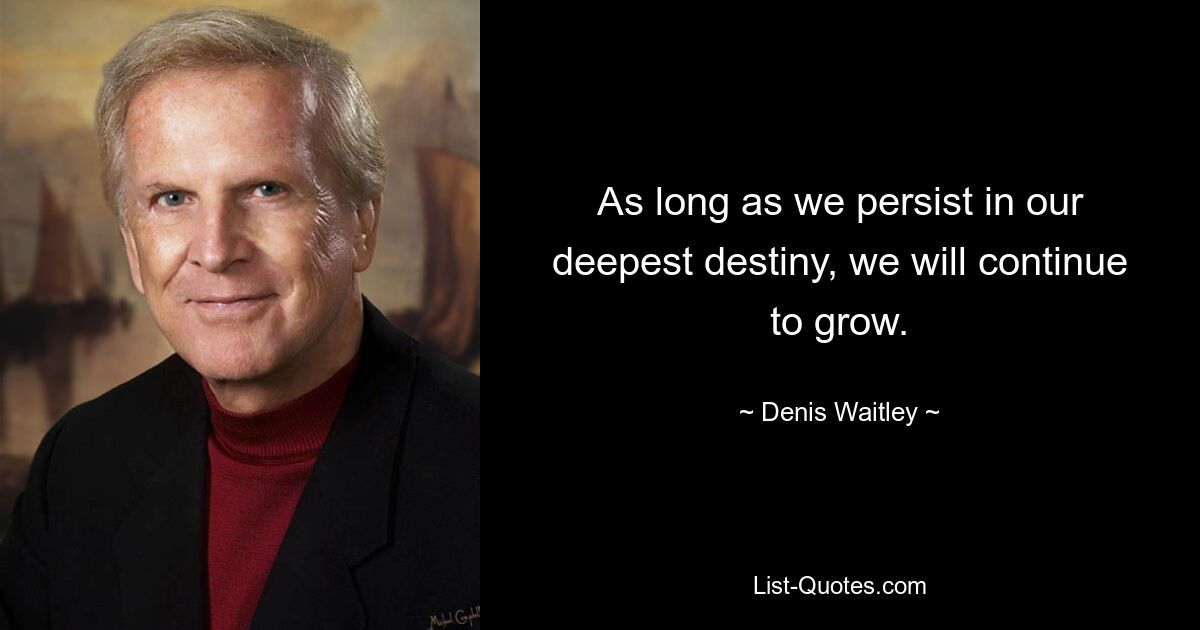 As long as we persist in our deepest destiny, we will continue to grow. — © Denis Waitley