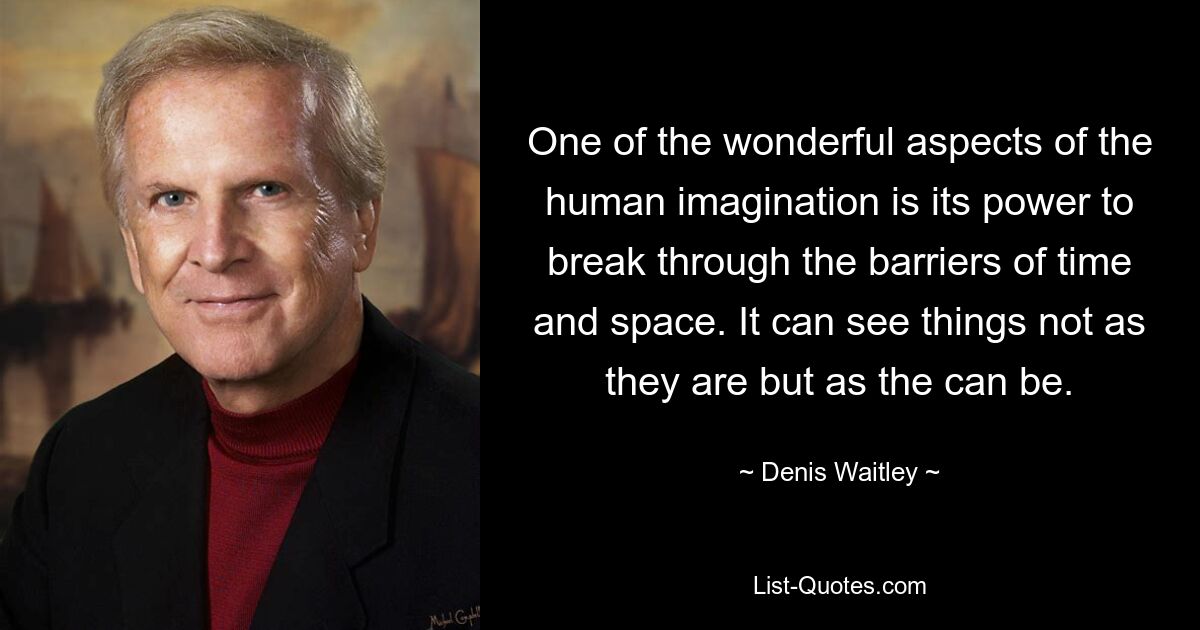 One of the wonderful aspects of the human imagination is its power to break through the barriers of time and space. It can see things not as they are but as the can be. — © Denis Waitley