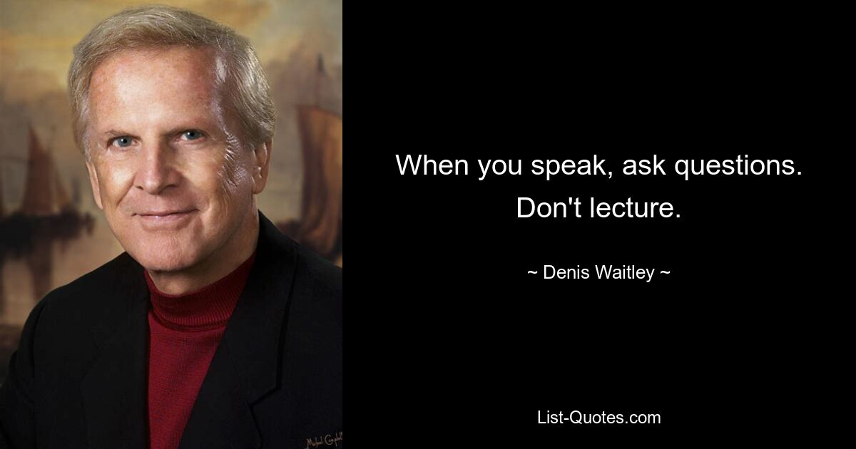 When you speak, ask questions. Don't lecture. — © Denis Waitley