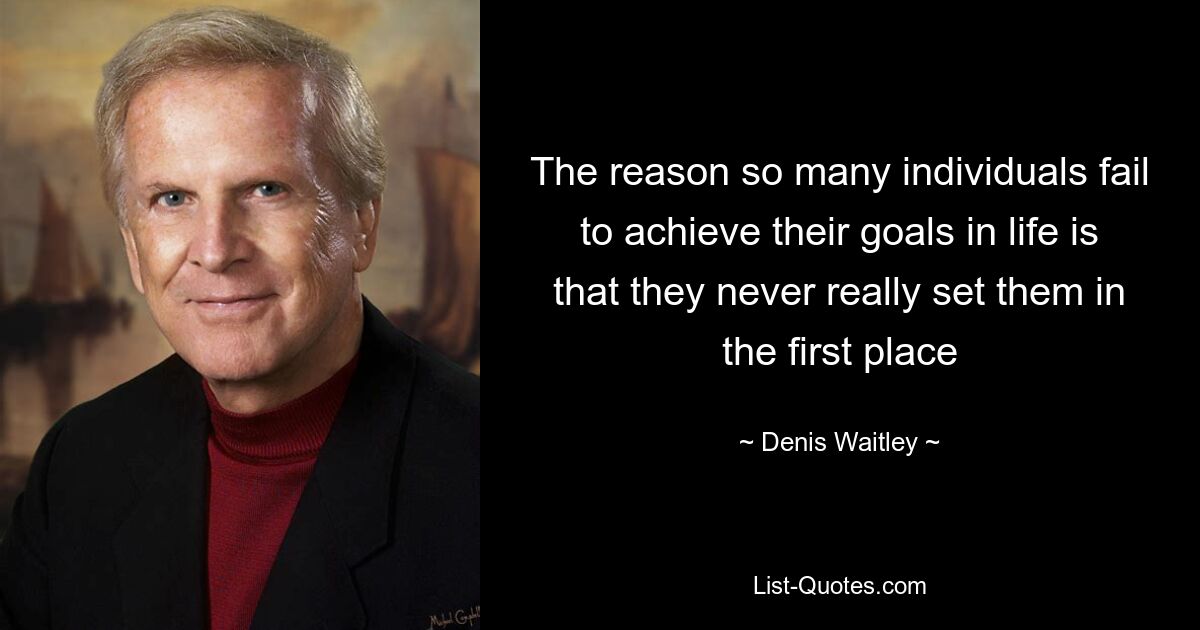 The reason so many individuals fail to achieve their goals in life is that they never really set them in the first place — © Denis Waitley