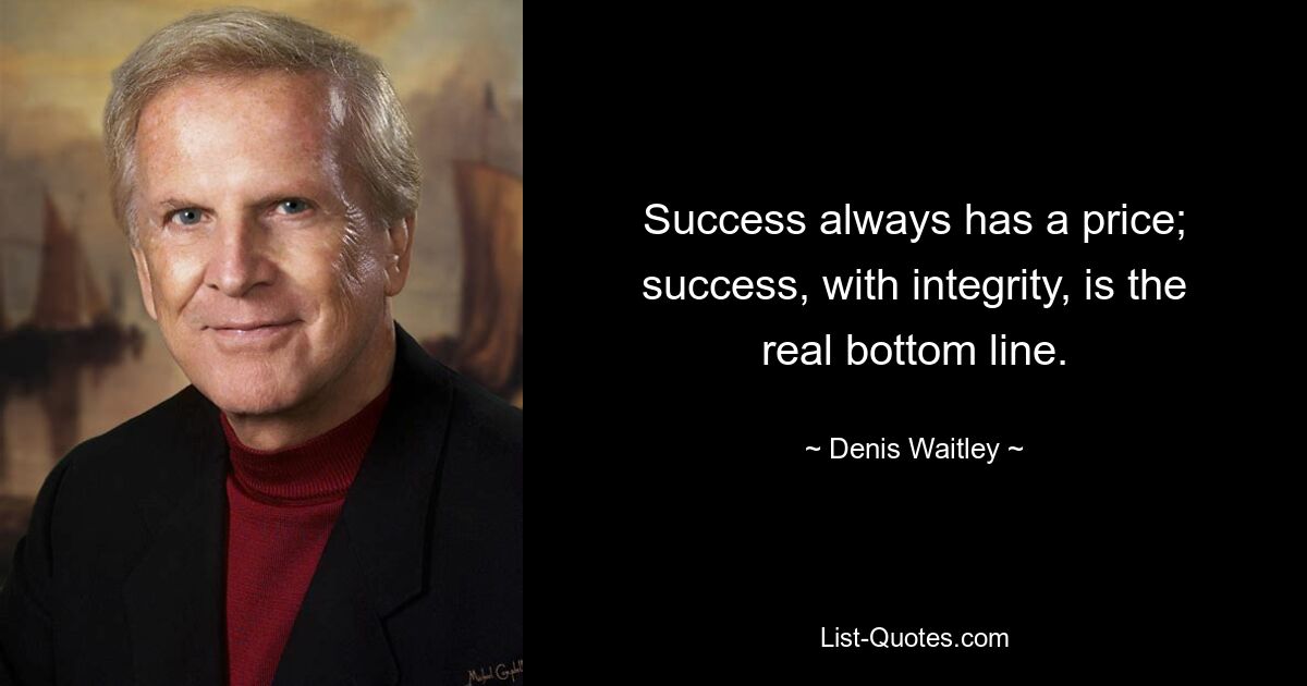 Success always has a price; success, with integrity, is the real bottom line. — © Denis Waitley