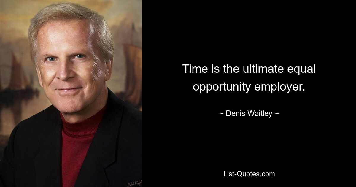 Time is the ultimate equal opportunity employer. — © Denis Waitley