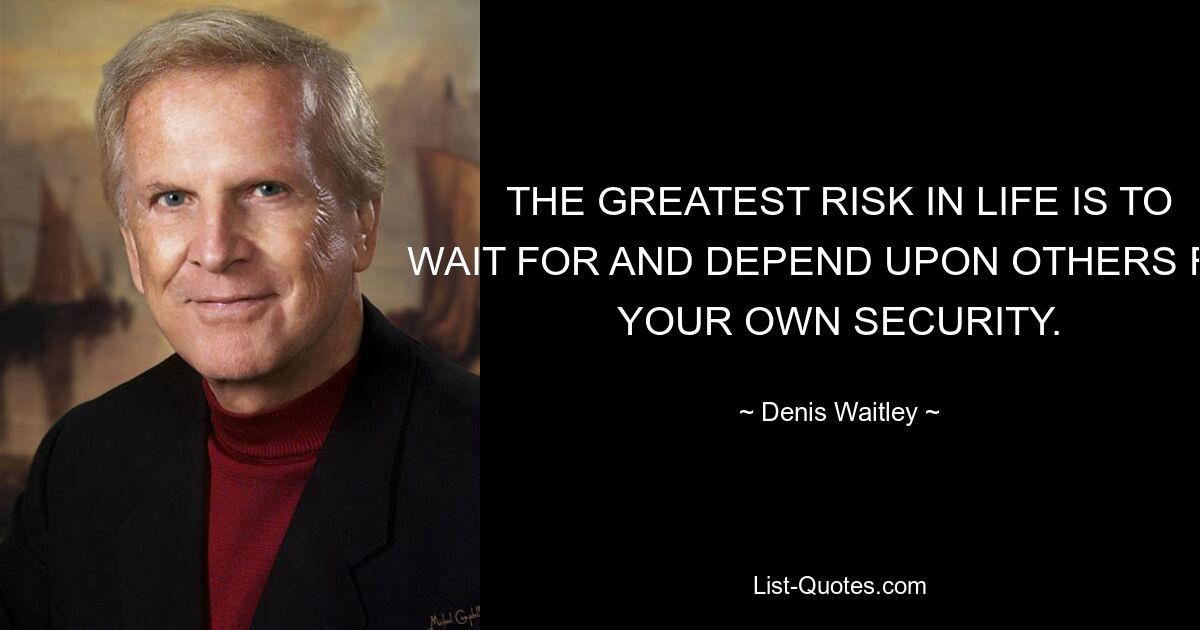 THE GREATEST RISK IN LIFE IS TO WAIT FOR AND DEPEND UPON OTHERS FOR YOUR OWN SECURITY. — © Denis Waitley