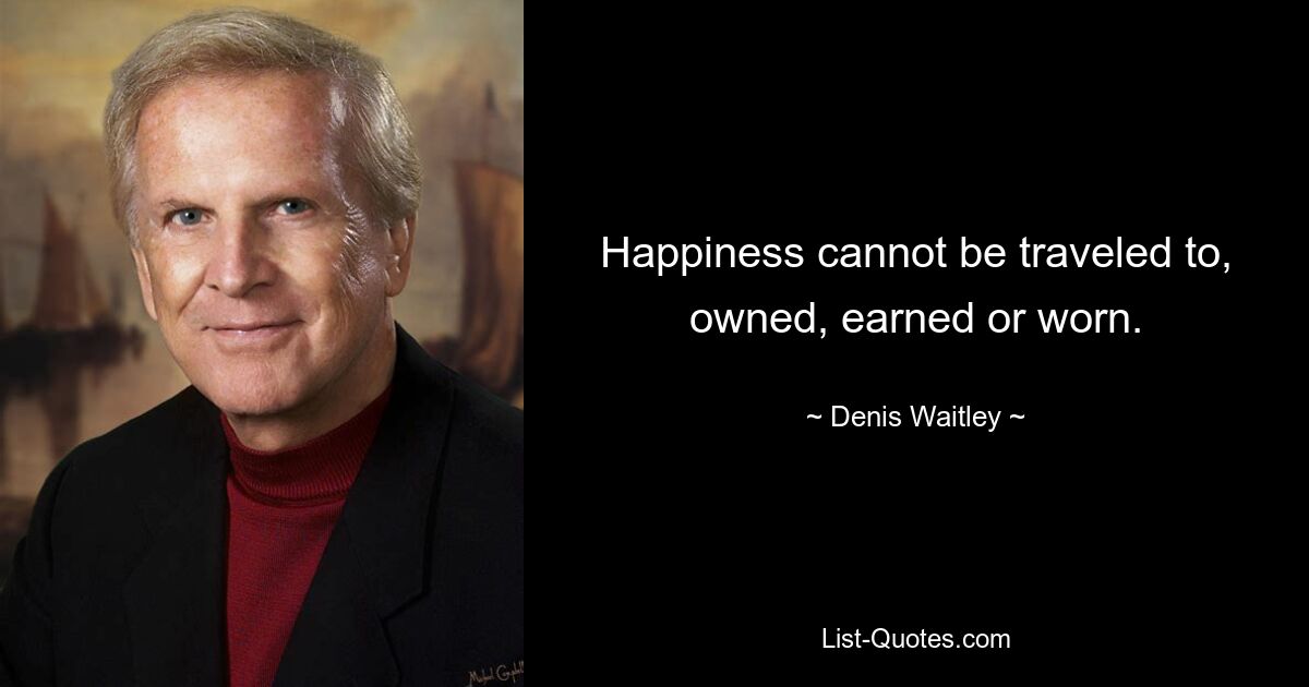 Happiness cannot be traveled to, owned, earned or worn. — © Denis Waitley