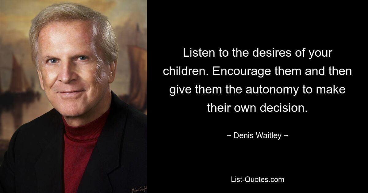 Listen to the desires of your children. Encourage them and then give them the autonomy to make their own decision. — © Denis Waitley