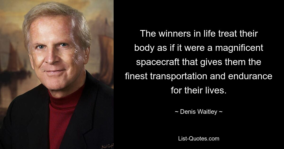 The winners in life treat their body as if it were a magnificent spacecraft that gives them the finest transportation and endurance for their lives. — © Denis Waitley