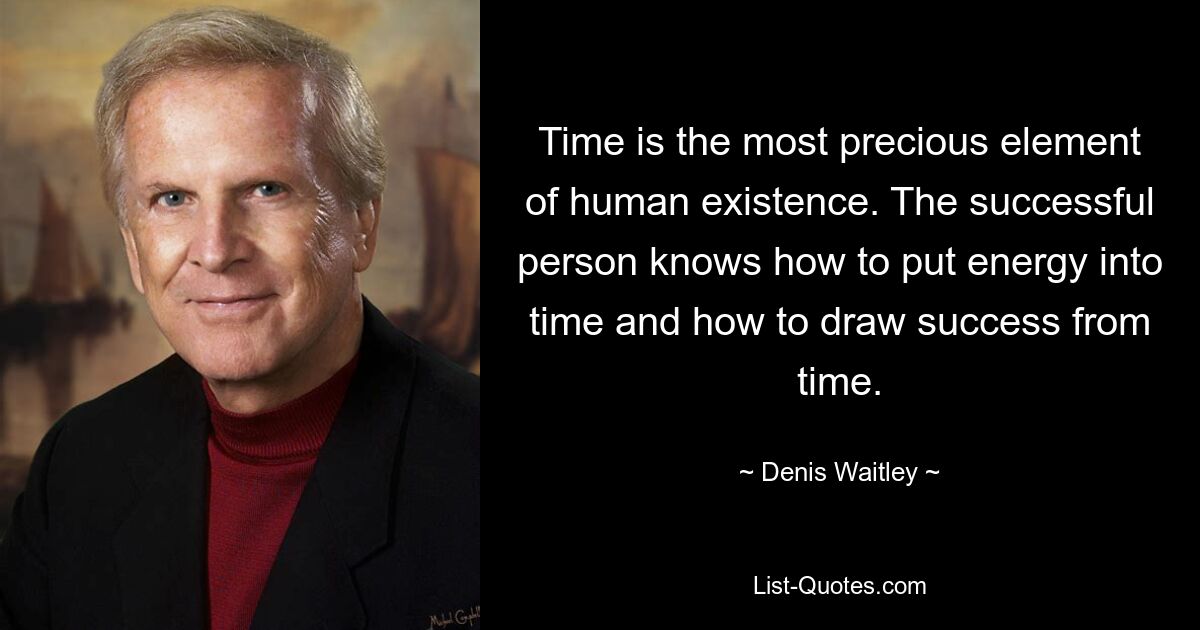 Time is the most precious element of human existence. The successful person knows how to put energy into time and how to draw success from time. — © Denis Waitley