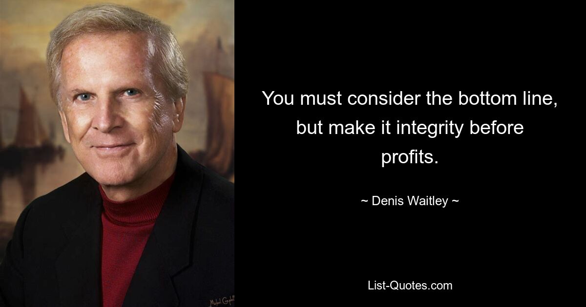 You must consider the bottom line, but make it integrity before profits. — © Denis Waitley