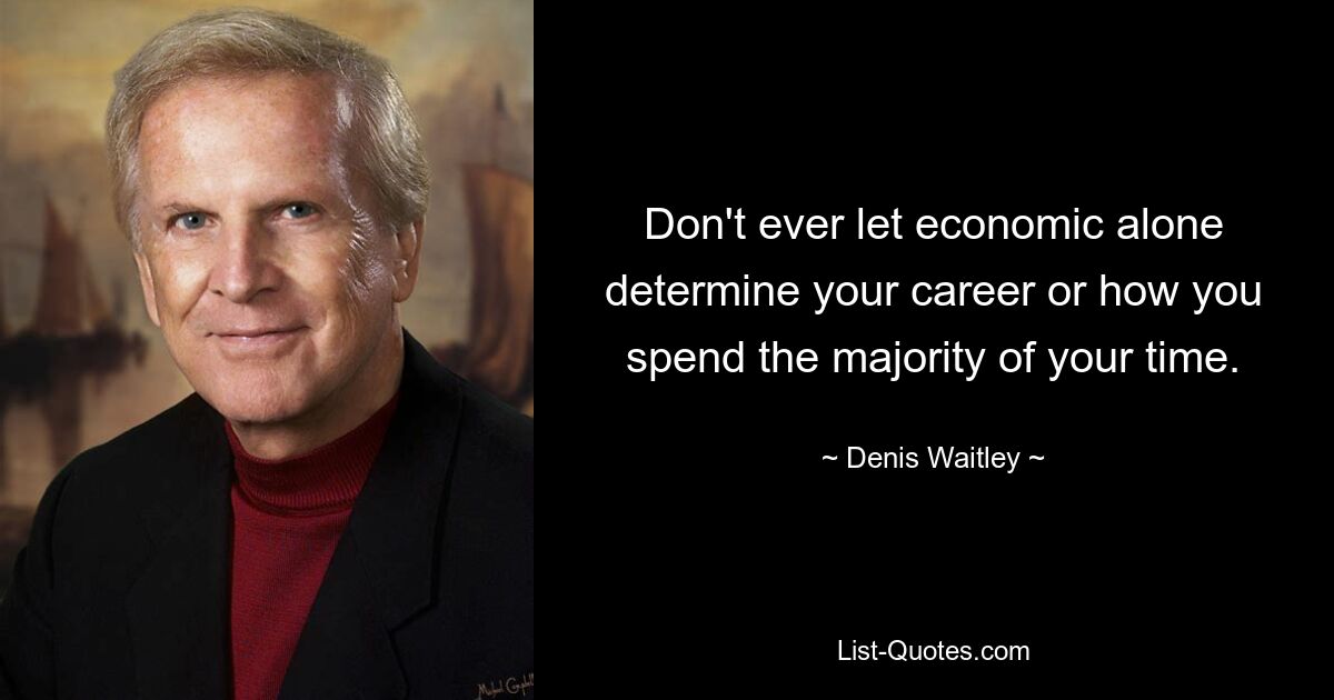 Don't ever let economic alone determine your career or how you spend the majority of your time. — © Denis Waitley