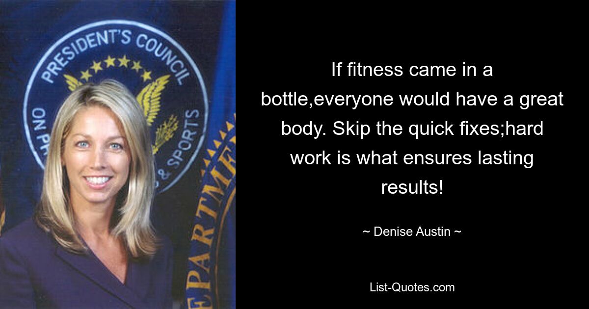 If fitness came in a bottle,everyone would have a great body. Skip the quick fixes;hard work is what ensures lasting results! — © Denise Austin