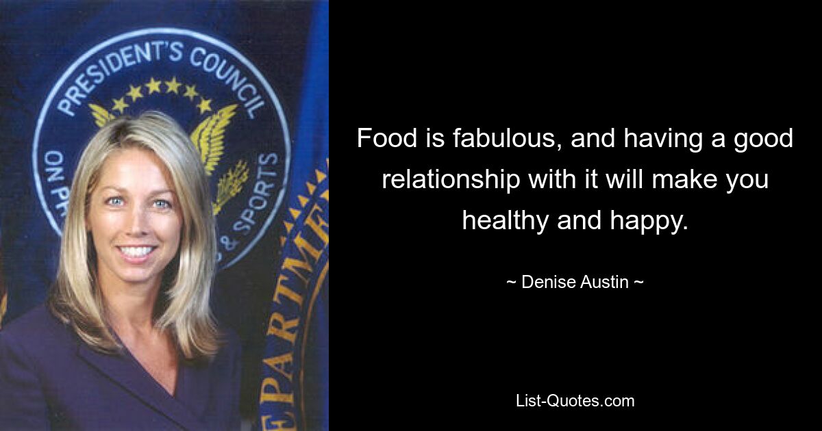 Food is fabulous, and having a good relationship with it will make you healthy and happy. — © Denise Austin