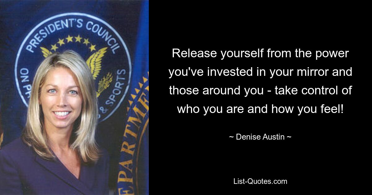 Release yourself from the power you've invested in your mirror and those around you - take control of who you are and how you feel! — © Denise Austin