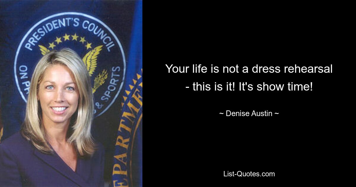 Your life is not a dress rehearsal - this is it! It's show time! — © Denise Austin