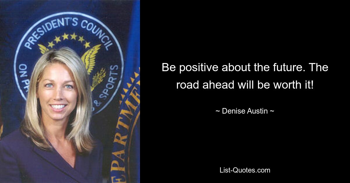 Be positive about the future. The road ahead will be worth it! — © Denise Austin