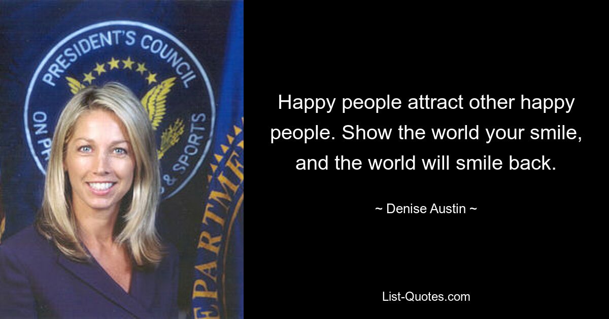 Happy people attract other happy people. Show the world your smile, and the world will smile back. — © Denise Austin