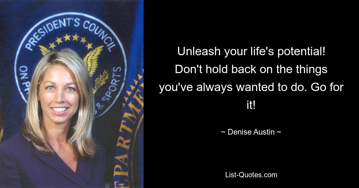 Unleash your life's potential! Don't hold back on the things you've always wanted to do. Go for it! — © Denise Austin