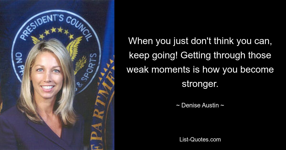 When you just don't think you can, keep going! Getting through those weak moments is how you become stronger. — © Denise Austin