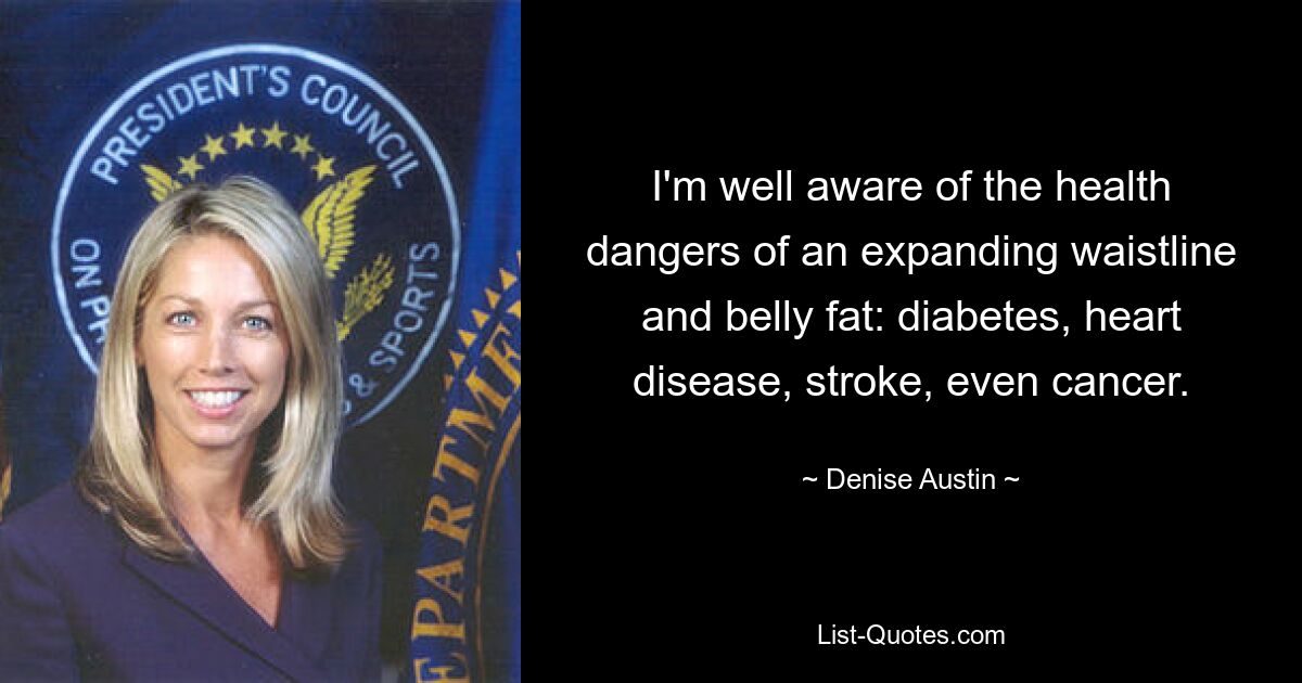 I'm well aware of the health dangers of an expanding waistline and belly fat: diabetes, heart disease, stroke, even cancer. — © Denise Austin