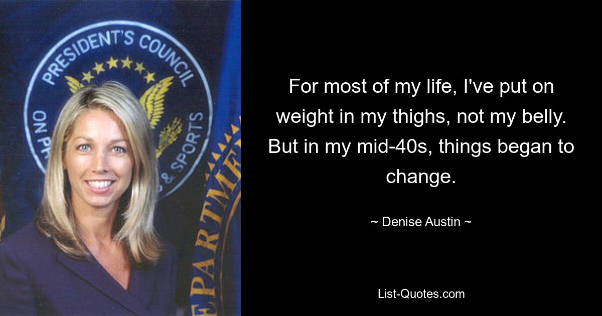 For most of my life, I've put on weight in my thighs, not my belly. But in my mid-40s, things began to change. — © Denise Austin