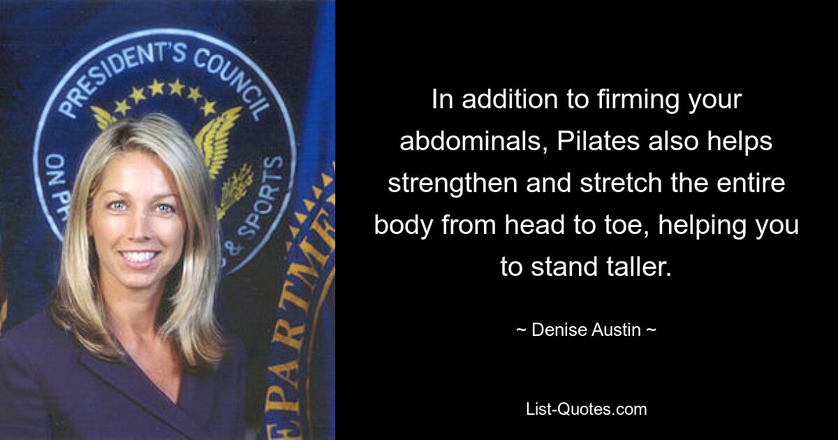 In addition to firming your abdominals, Pilates also helps strengthen and stretch the entire body from head to toe, helping you to stand taller. — © Denise Austin