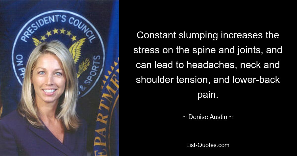 Constant slumping increases the stress on the spine and joints, and can lead to headaches, neck and shoulder tension, and lower-back pain. — © Denise Austin