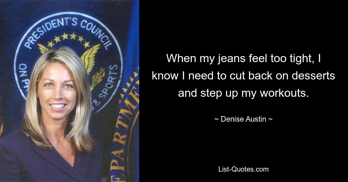 When my jeans feel too tight, I know I need to cut back on desserts and step up my workouts. — © Denise Austin