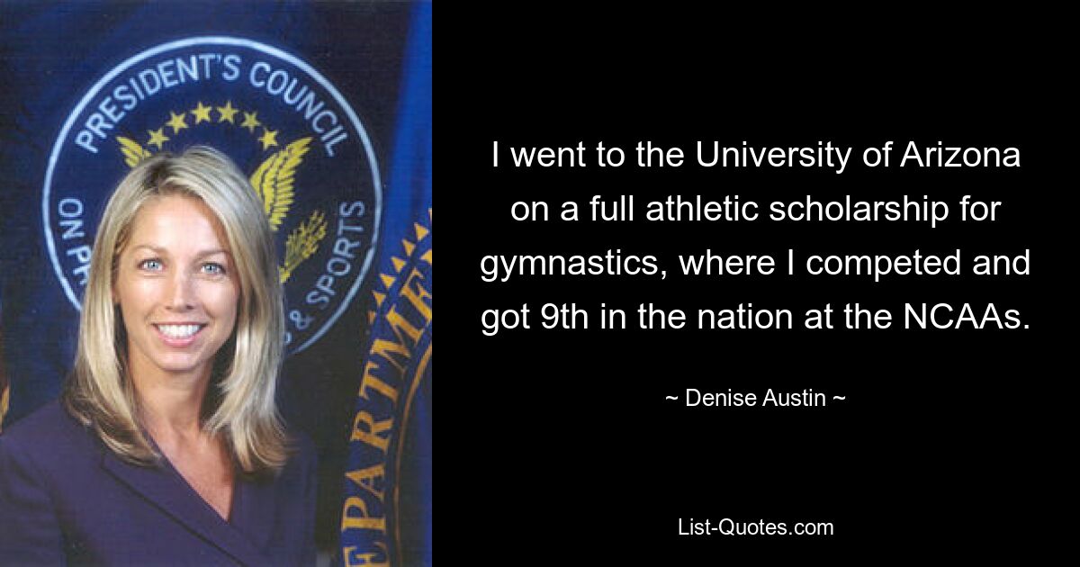 I went to the University of Arizona on a full athletic scholarship for gymnastics, where I competed and got 9th in the nation at the NCAAs. — © Denise Austin