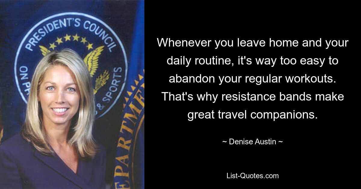 Whenever you leave home and your daily routine, it's way too easy to abandon your regular workouts. That's why resistance bands make great travel companions. — © Denise Austin