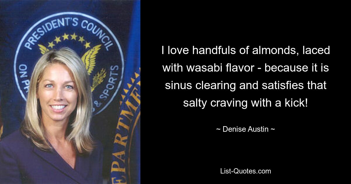 I love handfuls of almonds, laced with wasabi flavor - because it is sinus clearing and satisfies that salty craving with a kick! — © Denise Austin